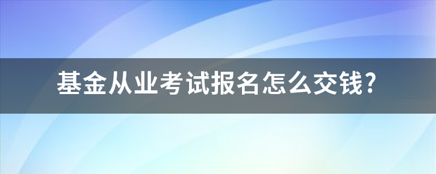 基金从业考试报名怎么交钱?