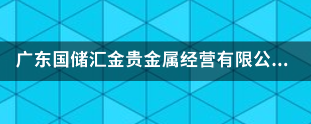 广东国储汇金贵金来自属经营有限公司怎么样<strong></p>
<p>经营贵金属的企业</strong>？